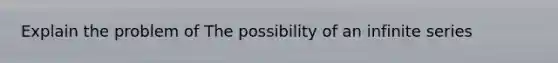 Explain the problem of The possibility of an infinite series