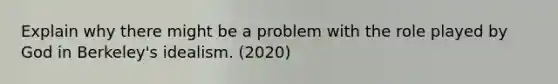 Explain why there might be a problem with the role played by God in Berkeley's idealism. (2020)