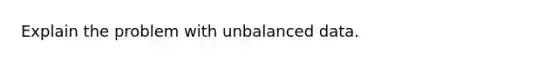 Explain the problem with unbalanced data.