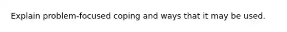 Explain problem-focused coping and ways that it may be used.