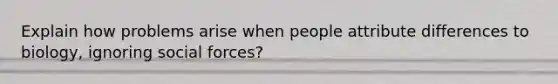 Explain how problems arise when people attribute differences to biology, ignoring social forces?