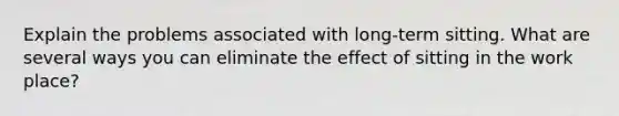 Explain the problems associated with long-term sitting. What are several ways you can eliminate the effect of sitting in the work place?