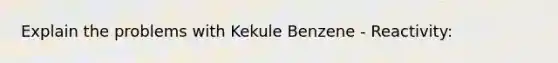 Explain the problems with Kekule Benzene - Reactivity: