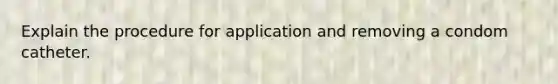 Explain the procedure for application and removing a condom catheter.