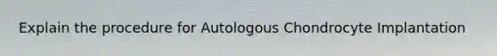 Explain the procedure for Autologous Chondrocyte Implantation