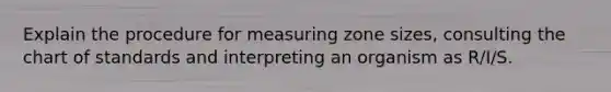 Explain the procedure for measuring zone sizes, consulting the chart of standards and interpreting an organism as R/I/S.