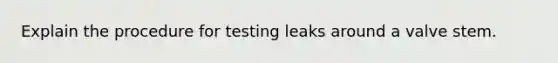 Explain the procedure for testing leaks around a valve stem.