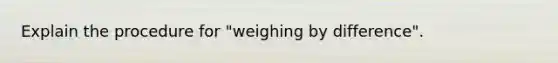 Explain the procedure for "weighing by difference".