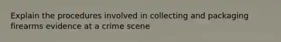 Explain the procedures involved in collecting and packaging firearms evidence at a crime scene