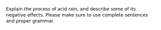 Explain the process of acid rain, and describe some of its negative effects. Please make sure to use complete sentences and proper grammar.