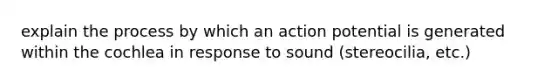 explain the process by which an action potential is generated within the cochlea in response to sound (stereocilia, etc.)