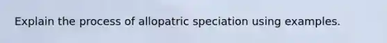 Explain the process of allopatric speciation using examples.