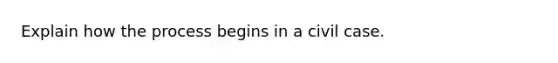 Explain how the process begins in a civil case.