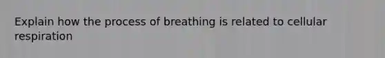 Explain how the process of breathing is related to cellular respiration