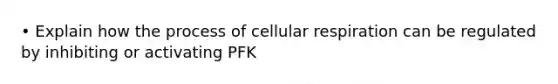 • Explain how the process of cellular respiration can be regulated by inhibiting or activating PFK