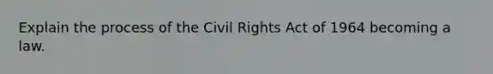 Explain the process of the Civil Rights Act of 1964 becoming a law.