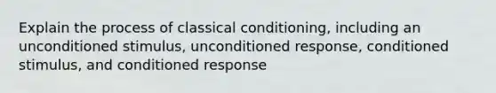 Explain the process of classical conditioning, including an unconditioned stimulus, unconditioned response, conditioned stimulus, and conditioned response