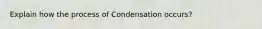 Explain how the process of Condensation occurs?