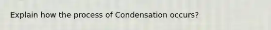 Explain how the process of Condensation occurs?