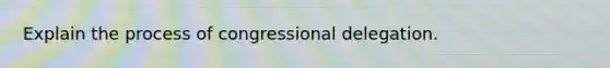 Explain the process of congressional delegation.