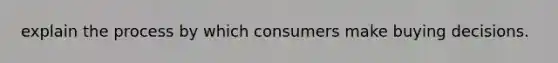 explain the process by which consumers make buying decisions.