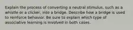 Explain the process of converting a neutral stimulus, such as a whistle or a clicker, into a bridge. Describe how a bridge is used to reinforce behavior. Be sure to explain which type of associative learning is involved in both cases.