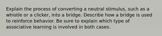 Explain the process of converting a neutral stimulus, such as a whistle or a clicker, into a bridge. Describe how a bridge is used to reinforce behavior. Be sure to explain which type of associative learning is involved in both cases.