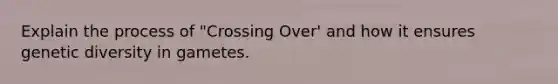 Explain the process of "Crossing Over' and how it ensures genetic diversity in gametes.