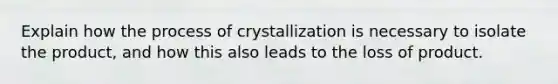 Explain how the process of crystallization is necessary to isolate the product, and how this also leads to the loss of product.