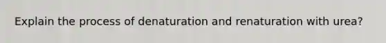 Explain the process of denaturation and renaturation with urea?