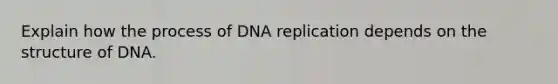 Explain how the process of DNA replication depends on the structure of DNA.