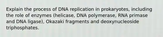 Explain the process of <a href='https://www.questionai.com/knowledge/kofV2VQU2J-dna-replication' class='anchor-knowledge'>dna replication</a> in prokaryotes, including the role of enzymes (helicase, DNA polymerase, RNA primase and DNA ligase), Okazaki fragments and deoxynucleoside triphosphates.