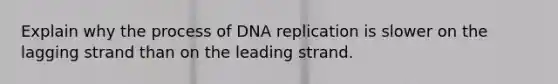 Explain why the process of DNA replication is slower on the lagging strand than on the leading strand.