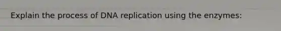 Explain the process of DNA replication using the enzymes: