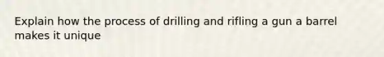 Explain how the process of drilling and rifling a gun a barrel makes it unique