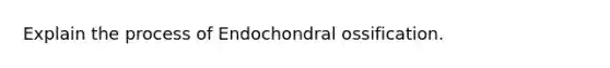 Explain the process of Endochondral ossification.