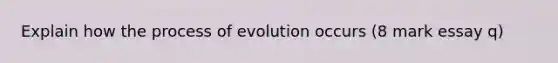 Explain how the process of evolution occurs (8 mark essay q)