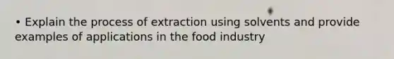 • Explain the process of extraction using solvents and provide examples of applications in the food industry