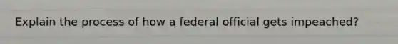 Explain the process of how a federal official gets impeached?