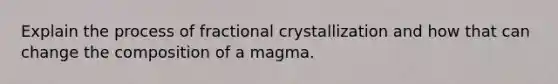 Explain the process of fractional crystallization and how that can change the composition of a magma.