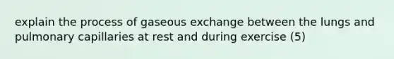 explain the process of gaseous exchange between the lungs and pulmonary capillaries at rest and during exercise (5)