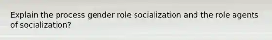 Explain the process gender role socialization and the role agents of socialization?