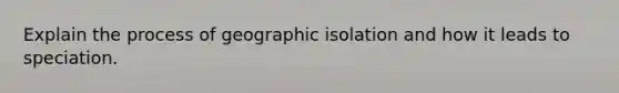 Explain the process of geographic isolation and how it leads to speciation.