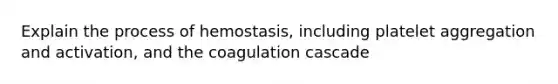 Explain the process of hemostasis, including platelet aggregation and activation, and the coagulation cascade