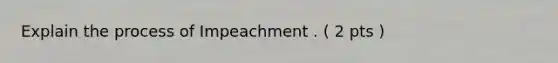 Explain the process of Impeachment . ( 2 pts )