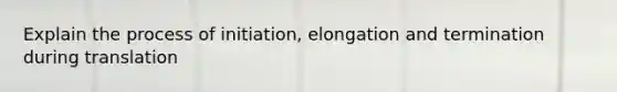 Explain the process of initiation, elongation and termination during translation