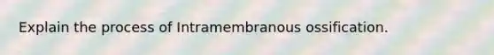 Explain the process of Intramembranous ossification.