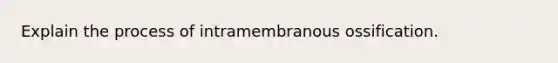 Explain the process of intramembranous ossification.