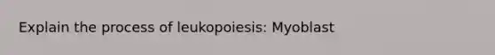 Explain the process of leukopoiesis: Myoblast