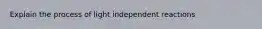 Explain the process of light independent reactions